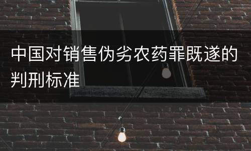 中国对销售伪劣农药罪既遂的判刑标准