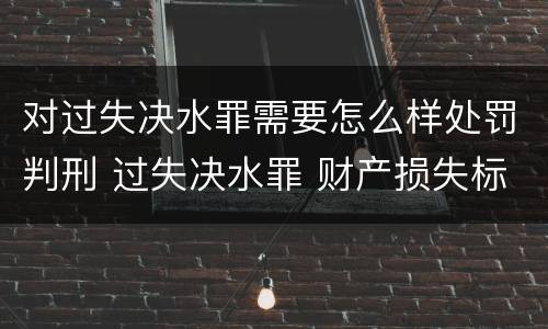 对过失决水罪需要怎么样处罚判刑 过失决水罪 财产损失标准