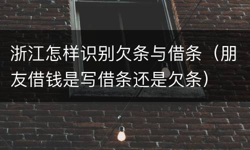 浙江怎样识别欠条与借条（朋友借钱是写借条还是欠条）
