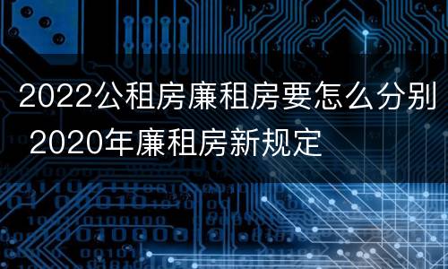 2022公租房廉租房要怎么分别 2020年廉租房新规定