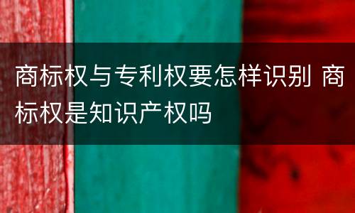 商标权与专利权要怎样识别 商标权是知识产权吗