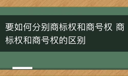 要如何分别商标权和商号权 商标权和商号权的区别