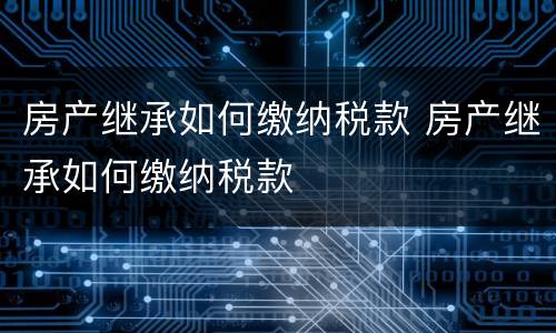房产继承如何缴纳税款 房产继承如何缴纳税款