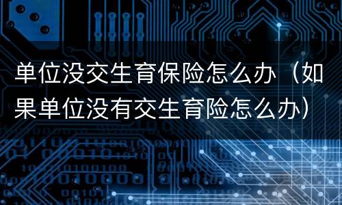 单位没交生育保险怎么办（如果单位没有交生育险怎么办）