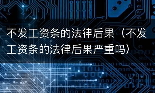 不发工资条的法律后果（不发工资条的法律后果严重吗）