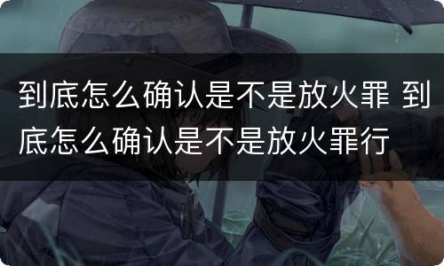 到底怎么确认是不是放火罪 到底怎么确认是不是放火罪行