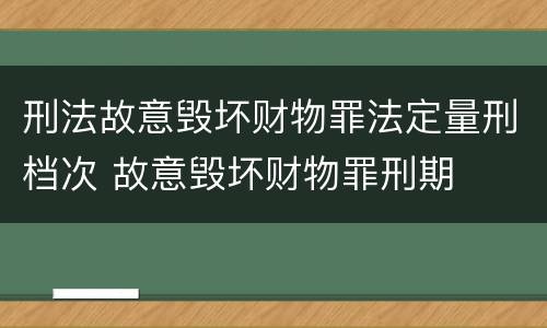 刑法故意毁坏财物罪法定量刑档次 故意毁坏财物罪刑期