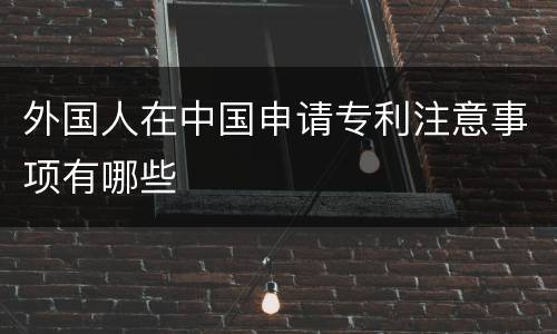 外国人在中国申请专利注意事项有哪些