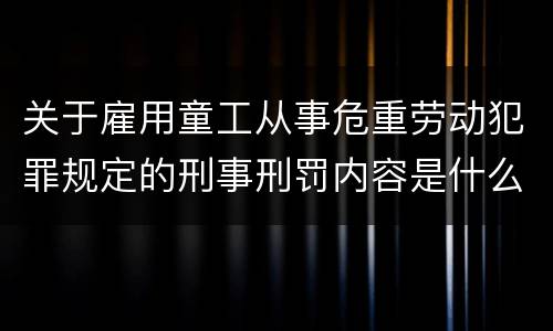 关于雇用童工从事危重劳动犯罪规定的刑事刑罚内容是什么