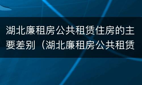 湖北廉租房公共租赁住房的主要差别（湖北廉租房公共租赁住房的主要差别有哪些）