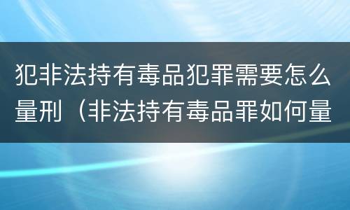犯非法持有毒品犯罪需要怎么量刑（非法持有毒品罪如何量刑）