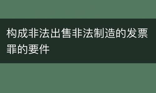构成非法出售非法制造的发票罪的要件
