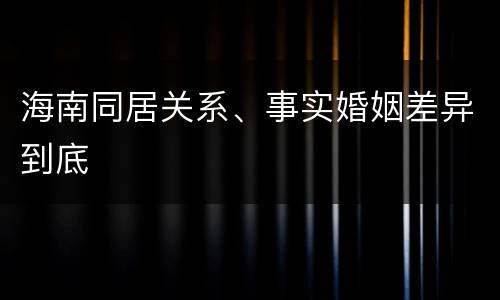海南同居关系、事实婚姻差异到底