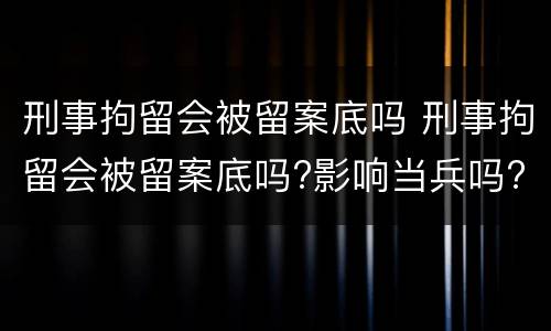 刑事拘留会被留案底吗 刑事拘留会被留案底吗?影响当兵吗?