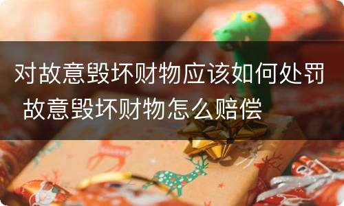 对故意毁坏财物应该如何处罚 故意毁坏财物怎么赔偿