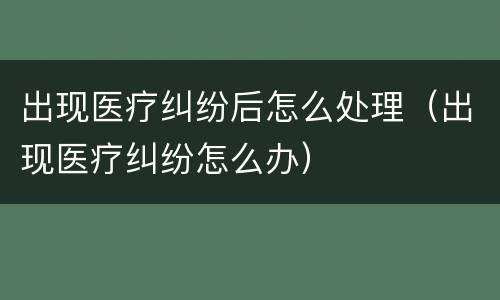 出现医疗纠纷后怎么处理（出现医疗纠纷怎么办）