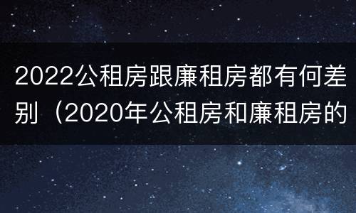 2022公租房跟廉租房都有何差别（2020年公租房和廉租房的区别）