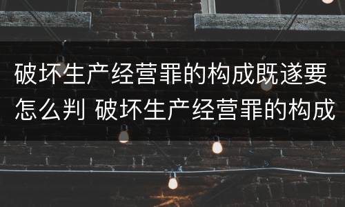 破坏生产经营罪的构成既遂要怎么判 破坏生产经营罪的构成既遂要怎么判定