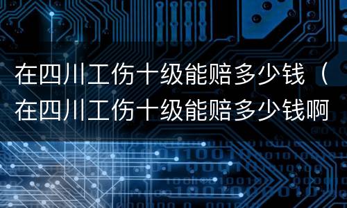 在四川工伤十级能赔多少钱（在四川工伤十级能赔多少钱啊）
