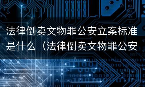 法律倒卖文物罪公安立案标准是什么（法律倒卖文物罪公安立案标准是什么意思）