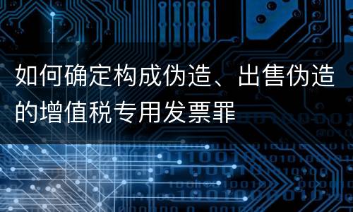如何确定构成伪造、出售伪造的增值税专用发票罪