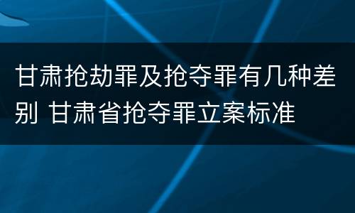 甘肃抢劫罪及抢夺罪有几种差别 甘肃省抢夺罪立案标准