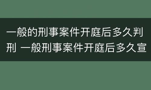 一般的刑事案件开庭后多久判刑 一般刑事案件开庭后多久宣判