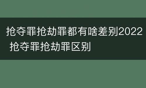 抢夺罪抢劫罪都有啥差别2022 抢夺罪抢劫罪区别