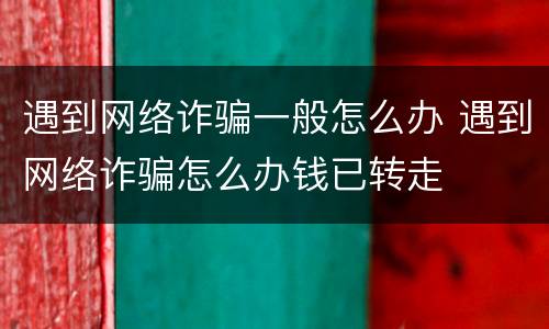 遇到网络诈骗一般怎么办 遇到网络诈骗怎么办钱已转走