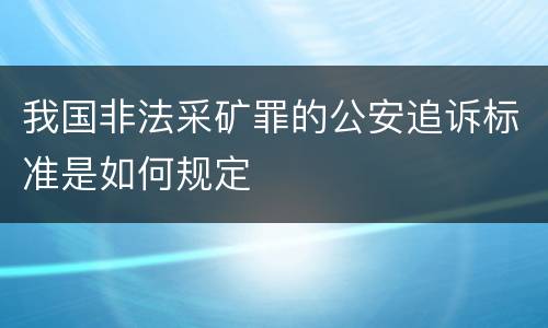 我国非法采矿罪的公安追诉标准是如何规定