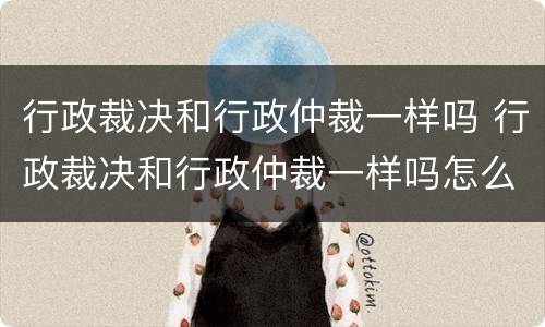 行政裁决和行政仲裁一样吗 行政裁决和行政仲裁一样吗怎么办