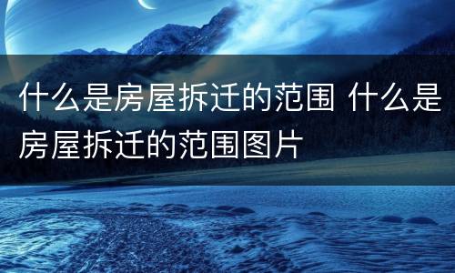 什么是房屋拆迁的范围 什么是房屋拆迁的范围图片