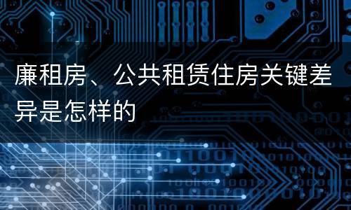 廉租房、公共租赁住房关键差异是怎样的