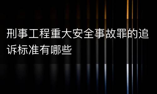 刑事工程重大安全事故罪的追诉标准有哪些