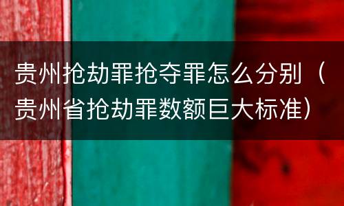 贵州抢劫罪抢夺罪怎么分别（贵州省抢劫罪数额巨大标准）