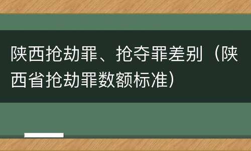 陕西抢劫罪、抢夺罪差别（陕西省抢劫罪数额标准）