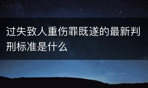 过失致人重伤罪既遂的最新判刑标准是什么