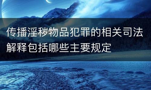 传播淫秽物品犯罪的相关司法解释包括哪些主要规定