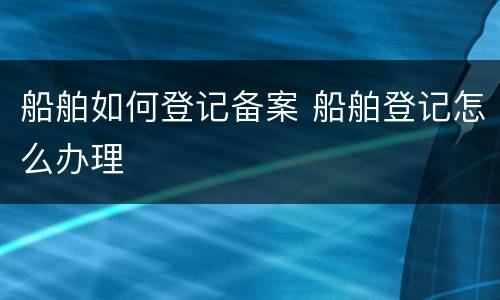 船舶如何登记备案 船舶登记怎么办理