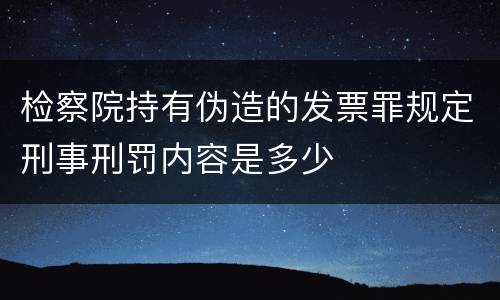 检察院持有伪造的发票罪规定刑事刑罚内容是多少