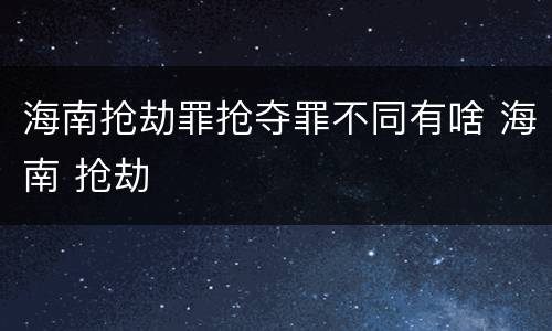 海南抢劫罪抢夺罪不同有啥 海南 抢劫
