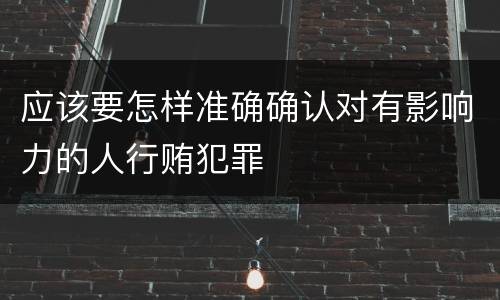 应该要怎样准确确认对有影响力的人行贿犯罪