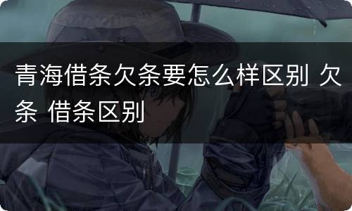 青海借条欠条要怎么样区别 欠条 借条区别
