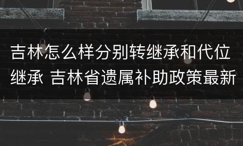 吉林怎么样分别转继承和代位继承 吉林省遗属补助政策最新