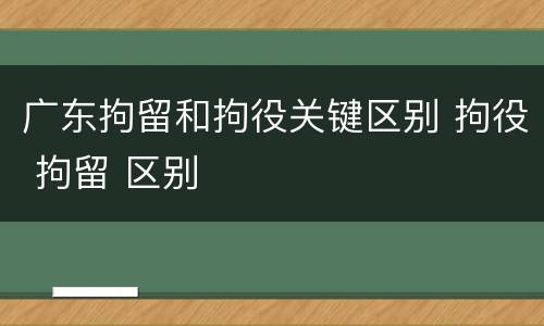 广东拘留和拘役关键区别 拘役 拘留 区别