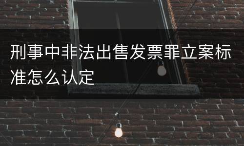 刑事中非法出售发票罪立案标准怎么认定