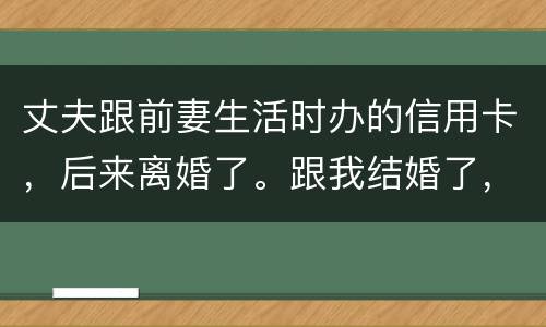 丈夫跟前妻生活时办的信用卡，后来离婚了。跟我结婚了，我要承担吗
