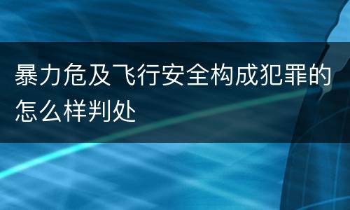 暴力危及飞行安全构成犯罪的怎么样判处