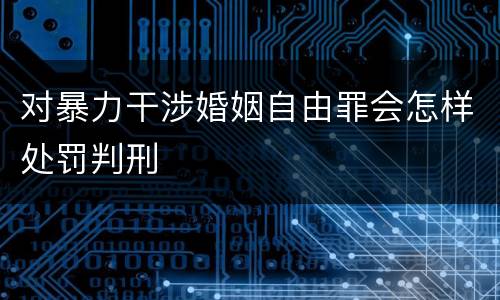 对暴力干涉婚姻自由罪会怎样处罚判刑