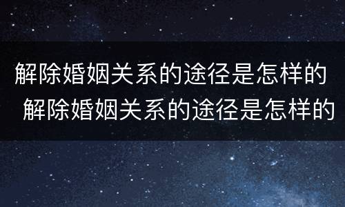 解除婚姻关系的途径是怎样的 解除婚姻关系的途径是怎样的法律